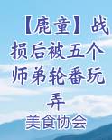 【鹿童】战损后被五个师弟轮番玩弄