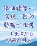 修仙就像一场戏，因为弱鸡才相遇（玄幻np）
