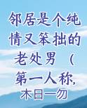 邻居是个纯情又笨拙的老处男 （第一人称,1v1,甜文,年龄差）