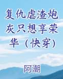 复仇虐渣炮灰只想享荣华（快穿）