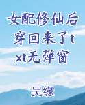 女配修仙后穿回来了txt无弹窗